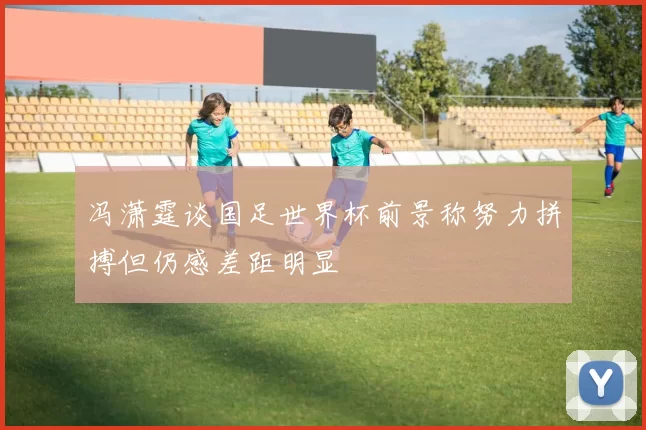 冯潇霆谈国足世界杯前景称努力拼搏但仍感差距明显