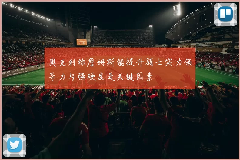 奥克利称詹姆斯能提升骑士实力领导力与强硬度是关键因素