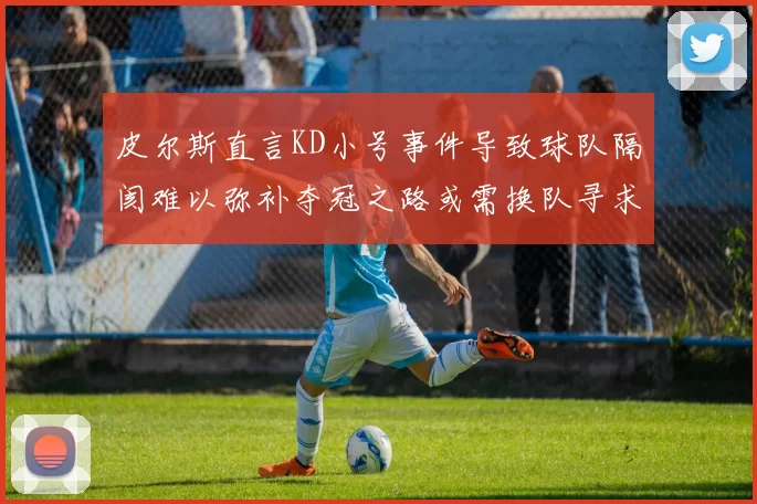 皮尔斯直言KD小号事件导致球队隔阂难以弥补夺冠之路或需换队寻求新机会