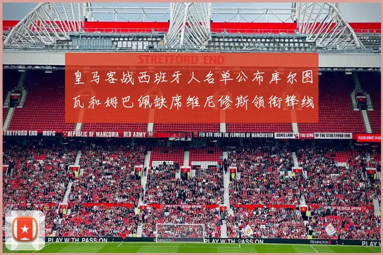 皇马客战西班牙人名单公布库尔图瓦和姆巴佩缺席维尼修斯领衔锋线阵容