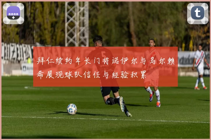 拜仁续约年长门将诺伊尔与乌尔赖希展现球队信任与经验积累