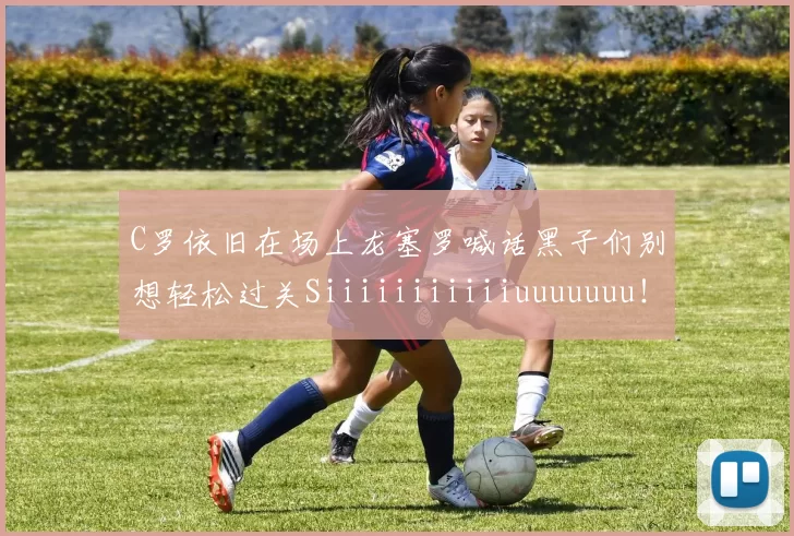 C罗依旧在场上龙塞罗喊话黑子们别想轻松过关Siiiiiiiiiiiuuuuuuu！