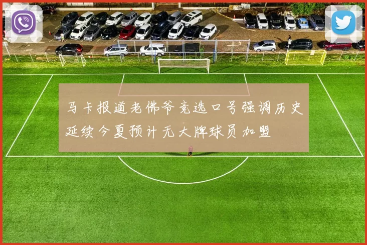 马卡报道老佛爷竞选口号强调历史延续今夏预计无大牌球员加盟