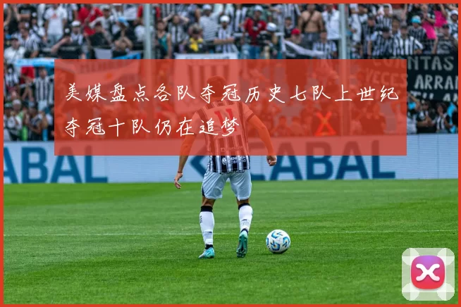 美媒盘点各队夺冠历史七队上世纪夺冠十队仍在追梦