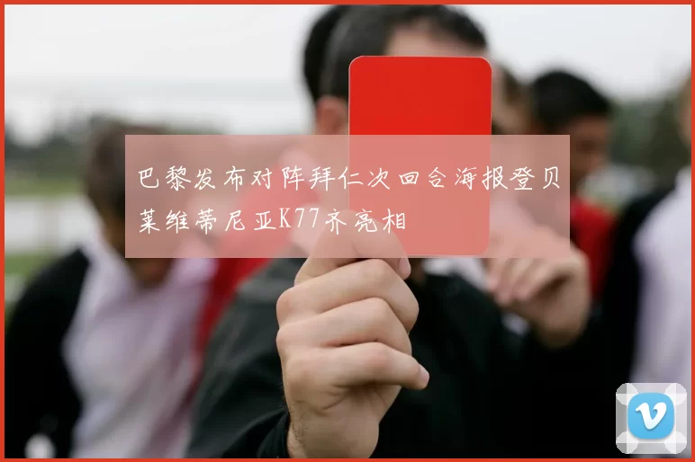 巴黎发布对阵拜仁次回合海报登贝莱维蒂尼亚K77齐亮相