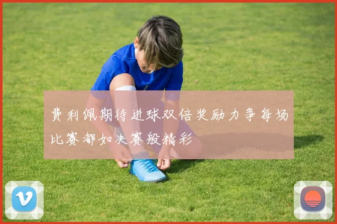 费利佩期待进球双倍奖励力争每场比赛都如决赛般精彩